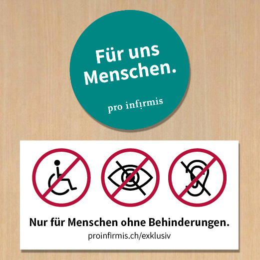 Eine Wand mit zwei Stickern. Auf einem ist die Aufschrift «Nur für Menschen ohne Behinderungen» und Verbotsschilder über Symbolen für Menschen mit Seh-, Hör- oder Mobilitätsbehinderungen, darunter die URL: proinfirmis.ch/exklusiv. Auf einem zweiten Sticker ist die Botschaft «Für uns Menschen» und das Logo von Pro Infirmis.