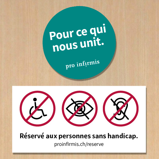 Un mur sur lequel sont collés deux autocollants. L'un porte l'inscription « Réservé aux personnes sans handicap » et comporte des panneaux d'interdiction au-dessus de symboles représentant des personnes en situation de handicap visuel, auditif ou mobilité, avec en dessous l'URL : proinfirmis.ch/reserve. Le deuxième autocollant affiche le message « Pour ce qui nous unit » et le logo de Pro Infirmis.