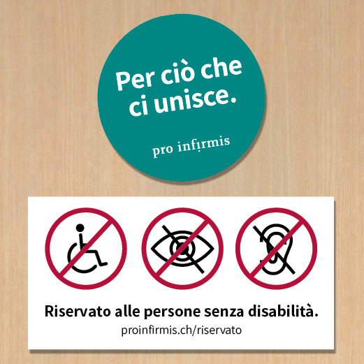 Una parete con due adesivi. Su uno c’è la scritta « Riservato alle persone senza disabilità » e dei simboli di divieto sopra le icone che rappresentano le persone con disabilità visive, uditive o motorie, con sotto l’URL: proinfirmis.ch/riservato. Su un secondo adesivo c’è il messaggio « Per ciò che ci unisce » e il logo di Pro Infirmis.